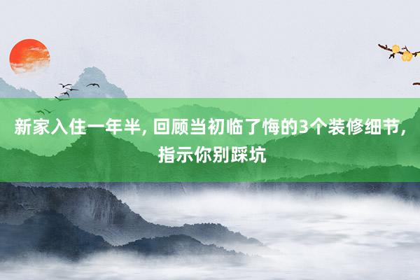 新家入住一年半, 回顾当初临了悔的3个装修细节, 指示你别踩坑