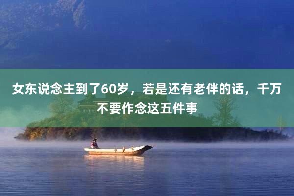 女东说念主到了60岁，若是还有老伴的话，千万不要作念这五件事