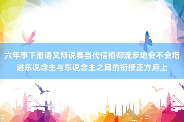 六年事下册语文辩说赛当代信拒却流步地会不会增进东说念主与东说念主之间的衔接正方府上