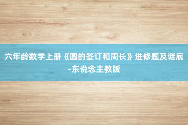 六年龄数学上册《圆的签订和周长》进修题及谜底-东说念主教版