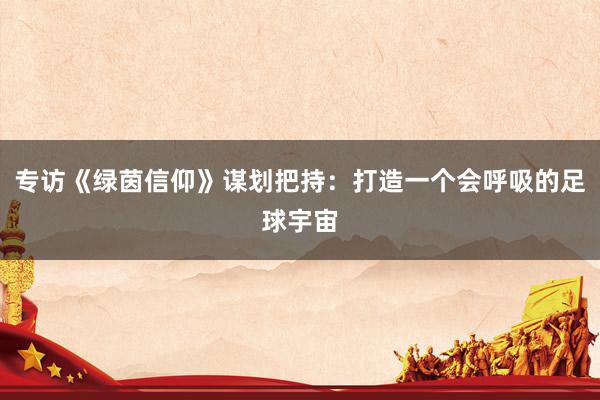 专访《绿茵信仰》谋划把持：打造一个会呼吸的足球宇宙