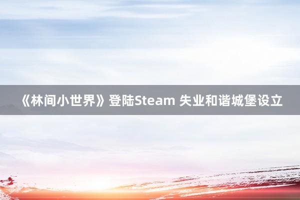 《林间小世界》登陆Steam 失业和谐城堡设立