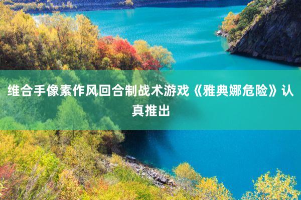 维合手像素作风回合制战术游戏《雅典娜危险》认真推出