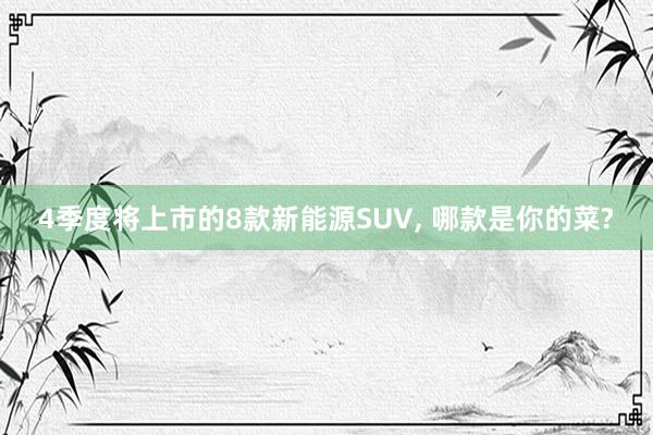 4季度将上市的8款新能源SUV, 哪款是你的菜?