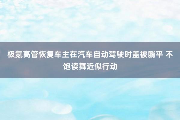 极氪高管恢复车主在汽车自动驾驶时盖被躺平 不饱读舞近似行动