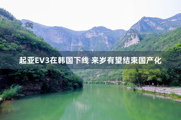 起亚EV3在韩国下线 来岁有望结束国产化