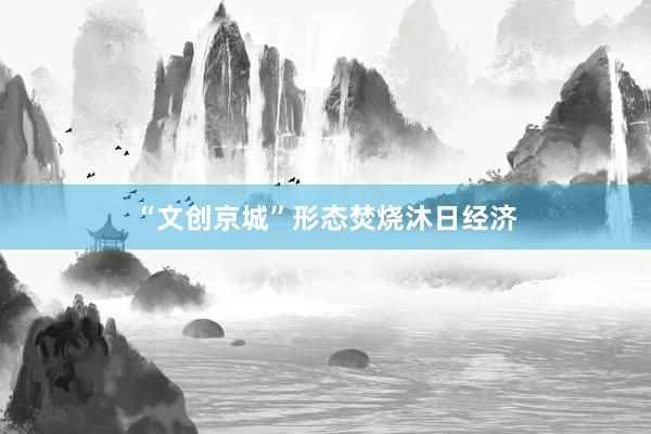 “文创京城”形态焚烧沐日经济