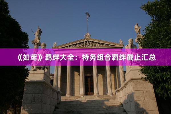 《如鸢》羁绊大全：特务组合羁绊截止汇总