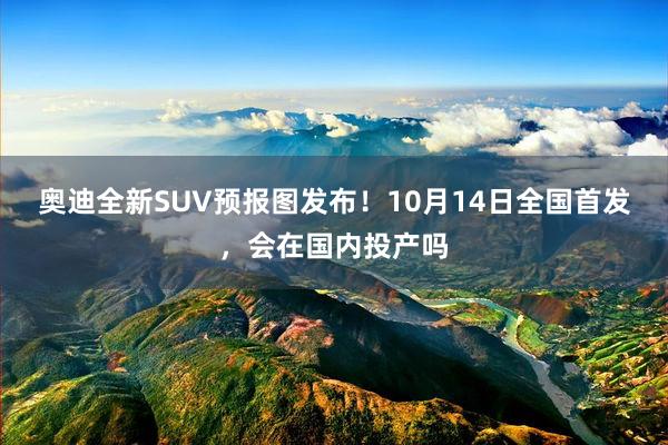 奥迪全新SUV预报图发布！10月14日全国首发，会在国内投产吗