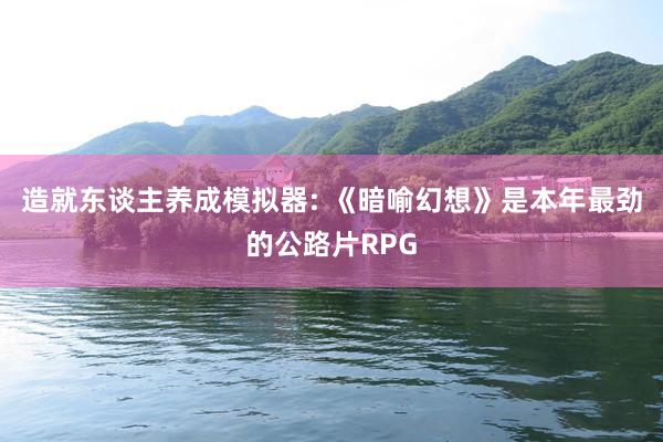 造就东谈主养成模拟器: 《暗喻幻想》是本年最劲的公路片RPG