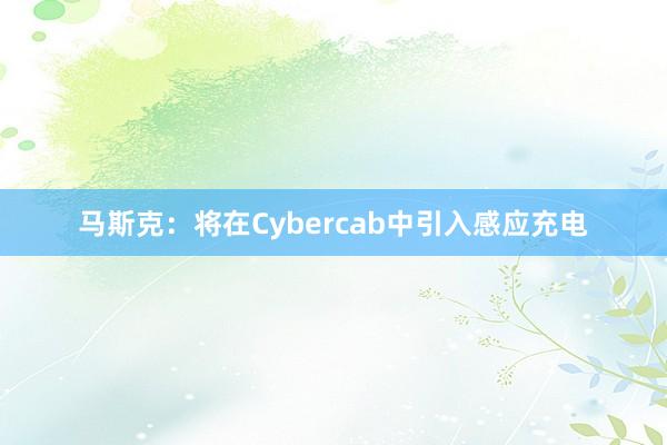 马斯克：将在Cybercab中引入感应充电