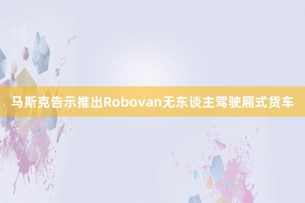 马斯克告示推出Robovan无东谈主驾驶厢式货车