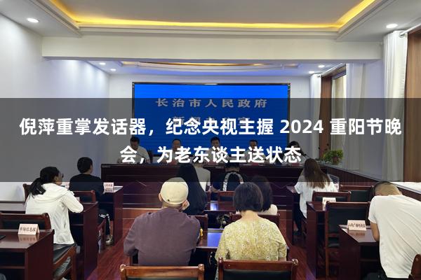 倪萍重掌发话器，纪念央视主握 2024 重阳节晚会，为老东谈主送状态