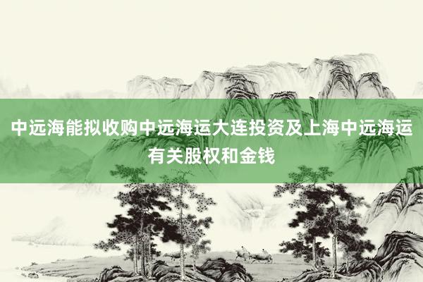 中远海能拟收购中远海运大连投资及上海中远海运有关股权和金钱