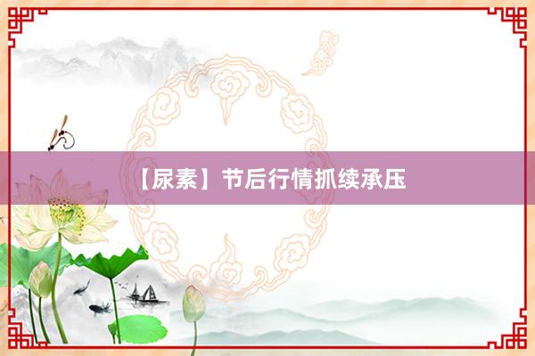 【尿素】节后行情抓续承压