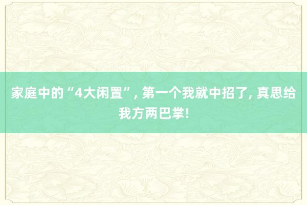 家庭中的“4大闲置”, 第一个我就中招了, 真思给我方两巴掌!