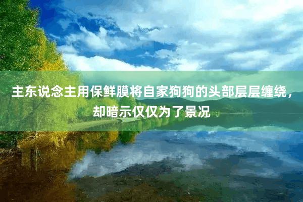 主东说念主用保鲜膜将自家狗狗的头部层层缠绕，却暗示仅仅为了景况