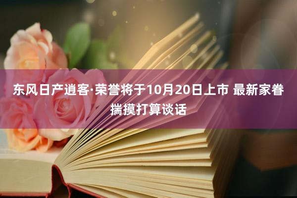 东风日产逍客·荣誉将于10月20日上市 最新家眷揣摸打算谈话