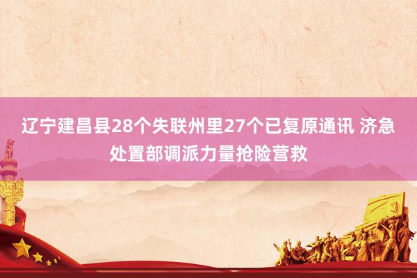 辽宁建昌县28个失联州里27个已复原通讯 济急处置部调派力量抢险营救