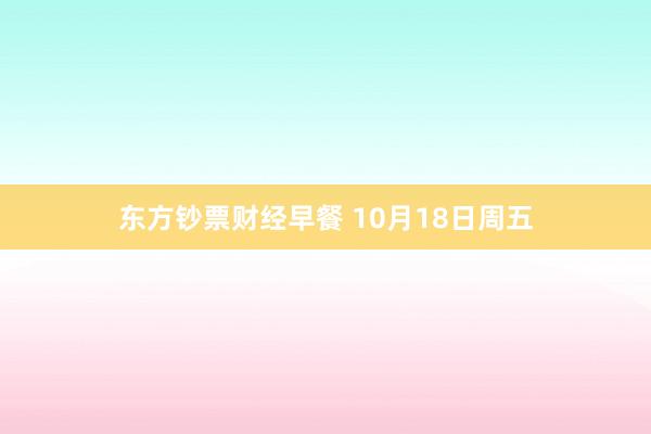 东方钞票财经早餐 10月18日周五