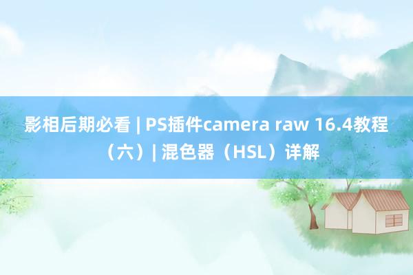 影相后期必看 | PS插件camera raw 16.4教程 （六）| 混色器（HSL）详解