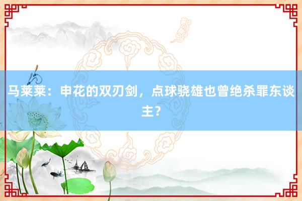 马莱莱：申花的双刃剑，点球骁雄也曾绝杀罪东谈主？