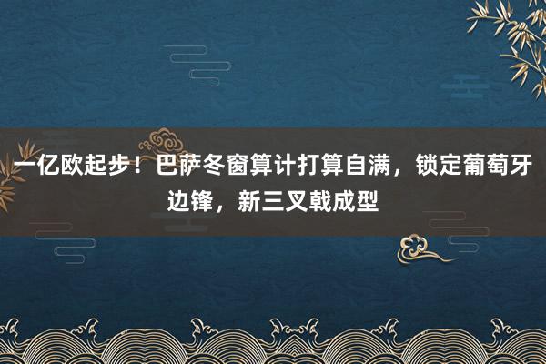 一亿欧起步！巴萨冬窗算计打算自满，锁定葡萄牙边锋，新三叉戟成型