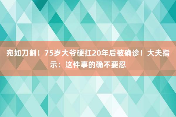 宛如刀割！75岁大爷硬扛20年后被确诊！大夫指示：这件事的确不要忍