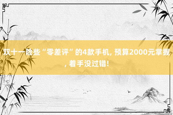 双十一险些“零差评”的4款手机, 预算2000元掌握, 着手没过错!