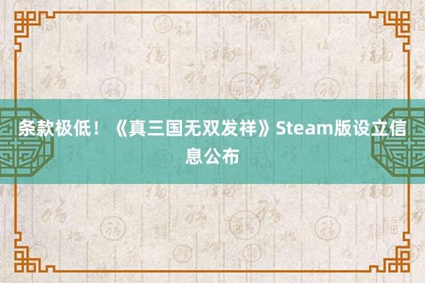 条款极低！《真三国无双发祥》Steam版设立信息公布