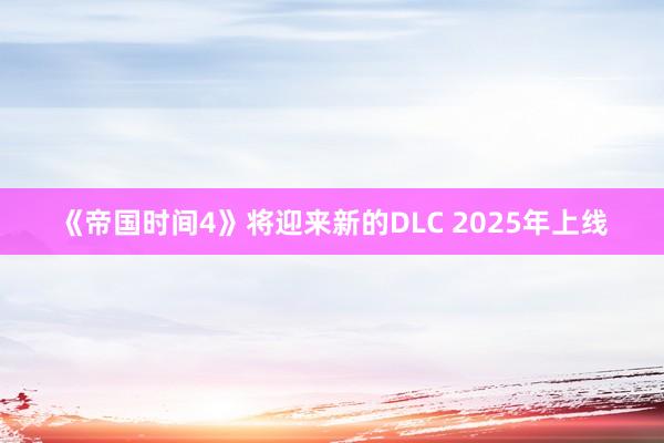 《帝国时间4》将迎来新的DLC 2025年上线