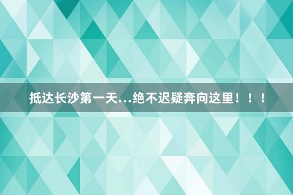 抵达长沙第一天…绝不迟疑奔向这里！！！